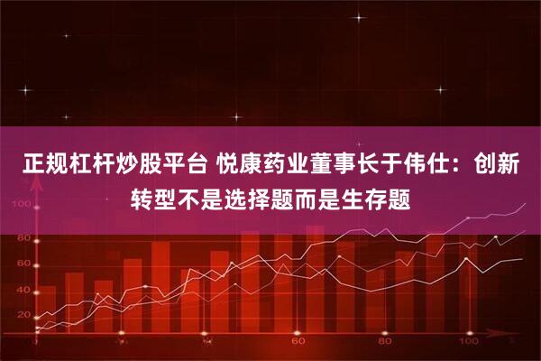 正规杠杆炒股平台 悦康药业董事长于伟仕：创新转型不是选择题而是生存题