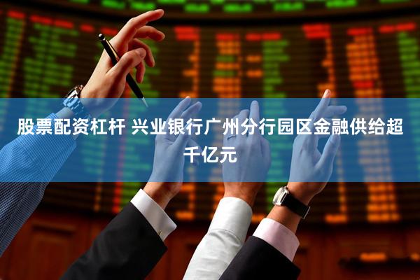 股票配资杠杆 兴业银行广州分行园区金融供给超千亿元