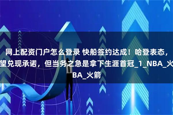 网上配资门户怎么登录 快船签约达成！哈登表态，有望兑现承诺，但当务之急是拿下生涯首冠_1_NBA_火箭