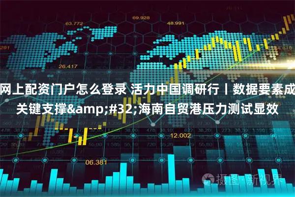 网上配资门户怎么登录 活力中国调研行丨数据要素成关键支撑 海南自贸港压力测试显效