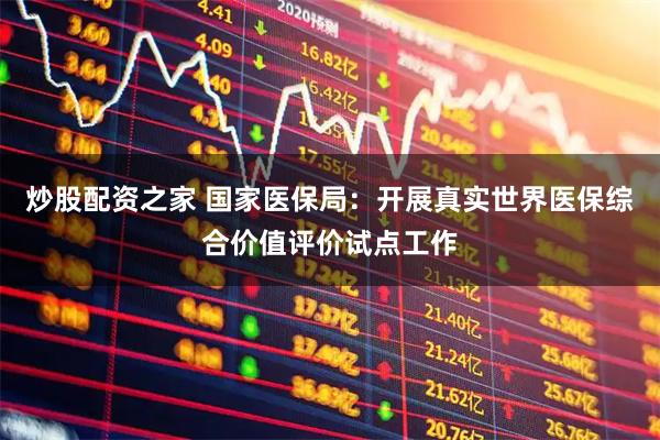 炒股配资之家 国家医保局：开展真实世界医保综合价值评价试点工作
